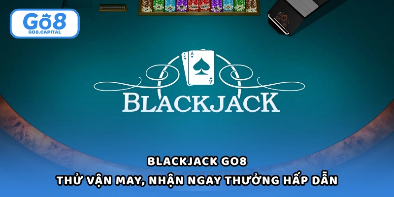 Blackjack Go8 - Thử Vận May, Nhận Ngay Thưởng Hấp Dẫn